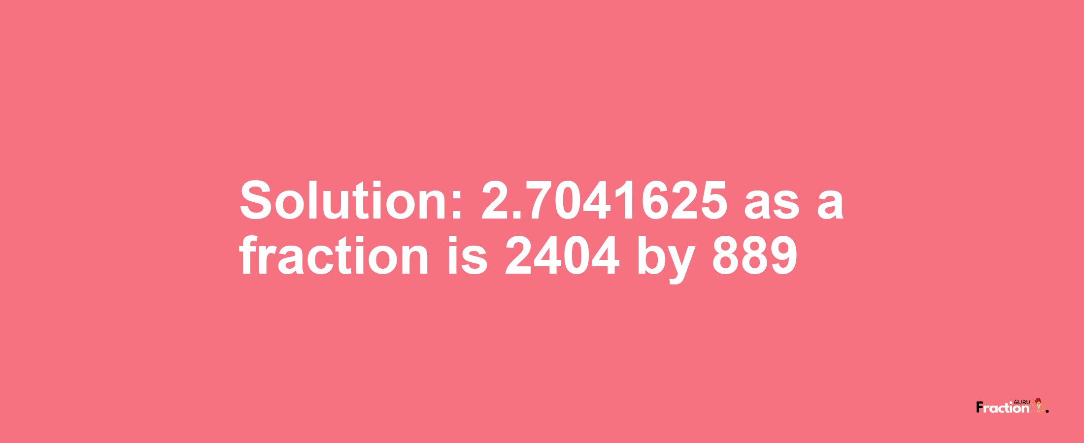 Solution:2.7041625 as a fraction is 2404/889